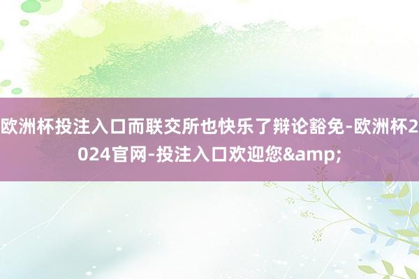 欧洲杯投注入口而联交所也快乐了辩论豁免-欧洲杯2024官网-投注入口欢迎您&