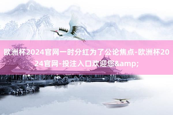 欧洲杯2024官网一时分红为了公论焦点-欧洲杯2024官网-投注入口欢迎您&