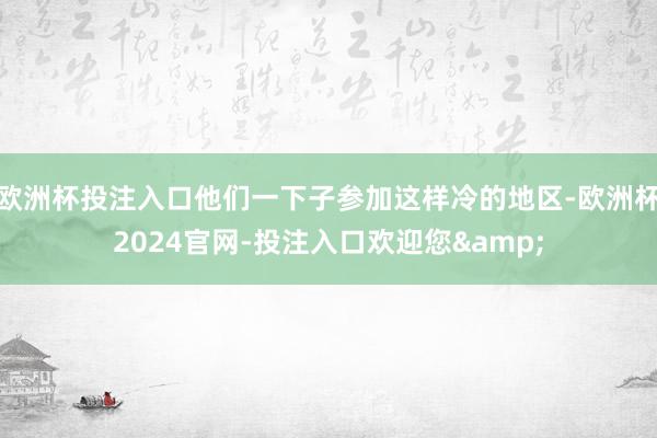 欧洲杯投注入口他们一下子参加这样冷的地区-欧洲杯2024官网-投注入口欢迎您&