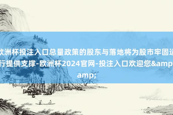 欧洲杯投注入口总量政策的股东与落地将为股市牢固运行提供支撑-欧洲杯2024官网-投注入口欢迎您&