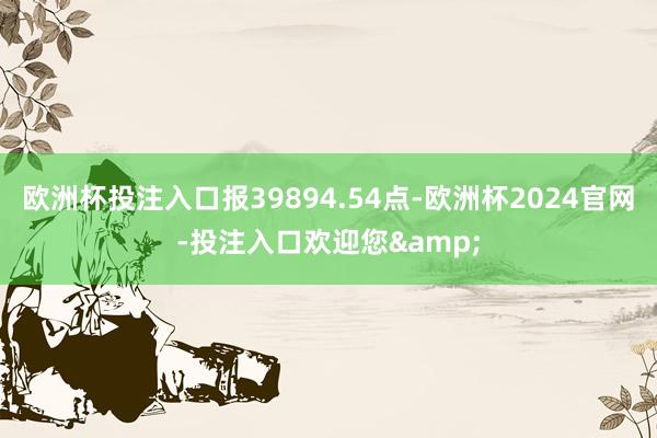 欧洲杯投注入口报39894.54点-欧洲杯2024官网-投注入口欢迎您&