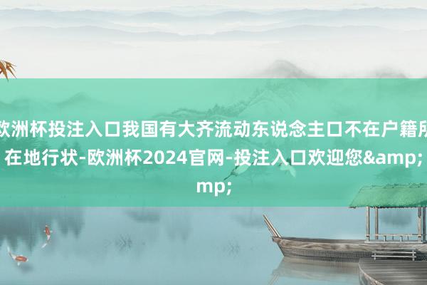 欧洲杯投注入口我国有大齐流动东说念主口不在户籍所在地行状-欧洲杯2024官网-投注入口欢迎您&