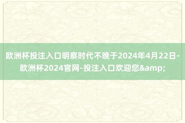 欧洲杯投注入口明察时代不晚于2024年4月22日-欧洲杯2024官网-投注入口欢迎您&