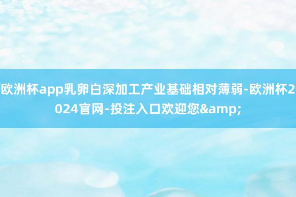 欧洲杯app乳卵白深加工产业基础相对薄弱-欧洲杯2024官网-投注入口欢迎您&