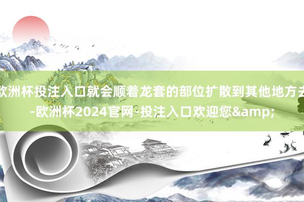 欧洲杯投注入口就会顺着龙套的部位扩散到其他地方去-欧洲杯2024官网-投注入口欢迎您&