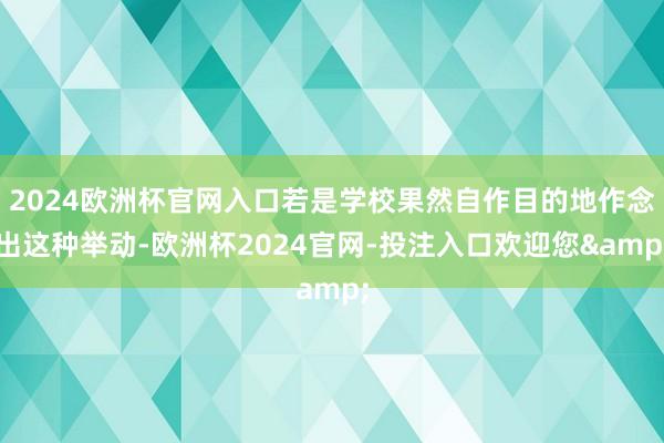 2024欧洲杯官网入口若是学校果然自作目的地作念出这种举动-欧洲杯2024官网-投注入口欢迎您&