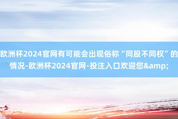 欧洲杯2024官网有可能会出现俗称“同股不同权”的情况-欧洲杯2024官网-投注入口欢迎您&