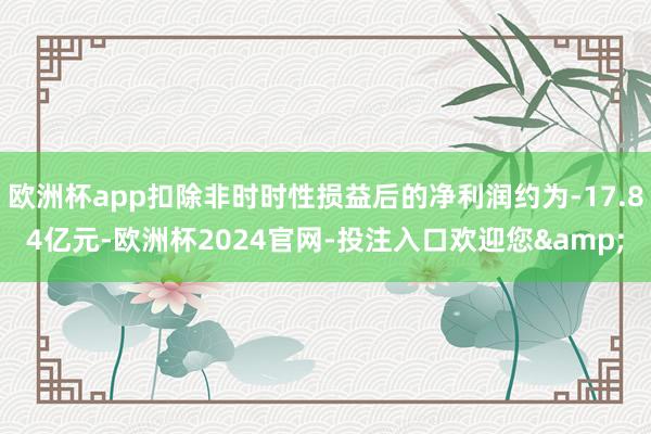 欧洲杯app扣除非时时性损益后的净利润约为-17.84亿元-欧洲杯2024官网-投注入口欢迎您&