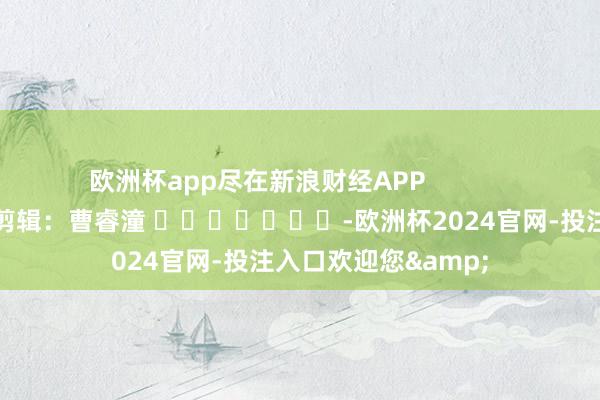 欧洲杯app尽在新浪财经APP            						包袱剪辑：曹睿潼 							-欧洲杯2024官网-投注入口欢迎您&