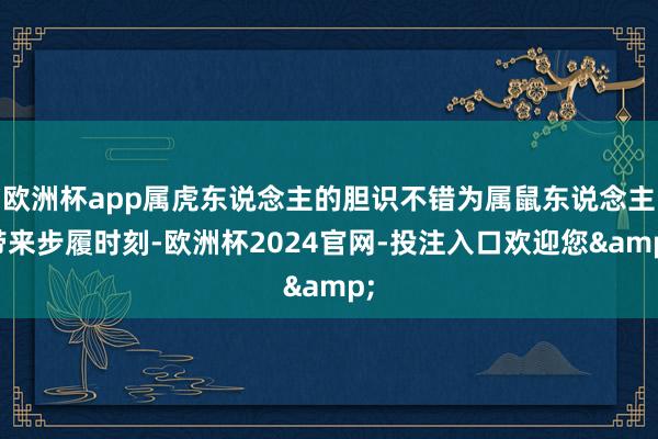 欧洲杯app属虎东说念主的胆识不错为属鼠东说念主带来步履时刻-欧洲杯2024官网-投注入口欢迎您&