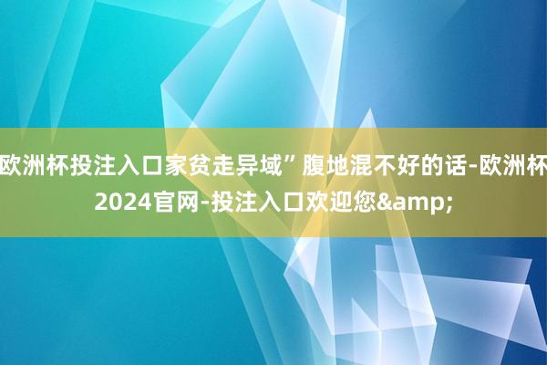 欧洲杯投注入口家贫走异域”腹地混不好的话-欧洲杯2024官网-投注入口欢迎您&