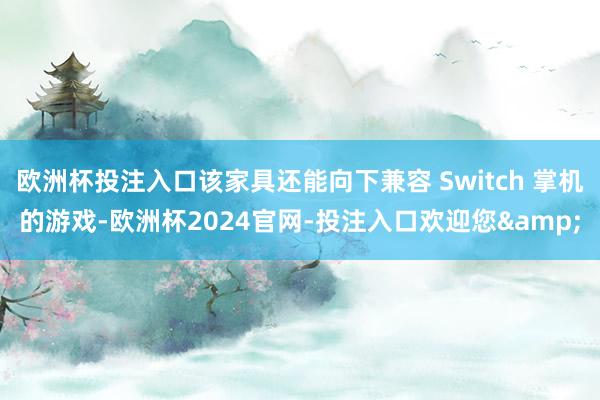 欧洲杯投注入口该家具还能向下兼容 Switch 掌机的游戏-欧洲杯2024官网-投注入口欢迎您&