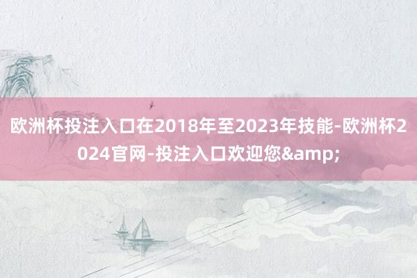 欧洲杯投注入口在2018年至2023年技能-欧洲杯2024官网-投注入口欢迎您&