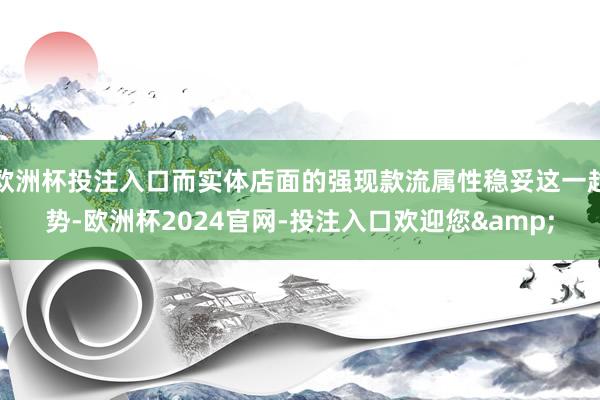 欧洲杯投注入口而实体店面的强现款流属性稳妥这一趋势-欧洲杯2024官网-投注入口欢迎您&