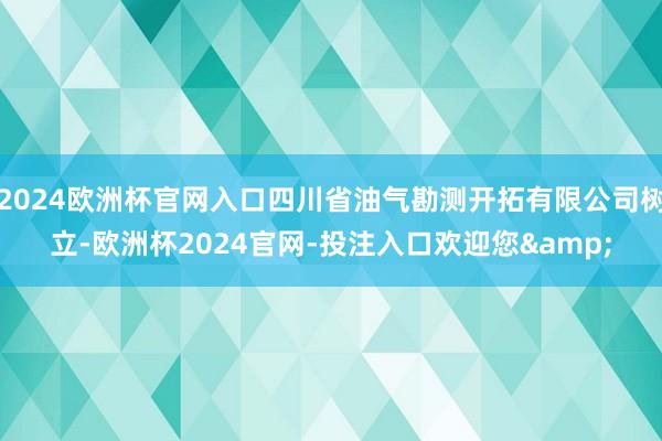 2024欧洲杯官网入口四川省油气勘测开拓有限公司树立-欧洲杯2024官网-投注入口欢迎您&