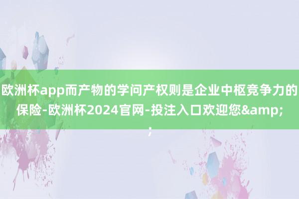 欧洲杯app而产物的学问产权则是企业中枢竞争力的保险-欧洲杯2024官网-投注入口欢迎您&