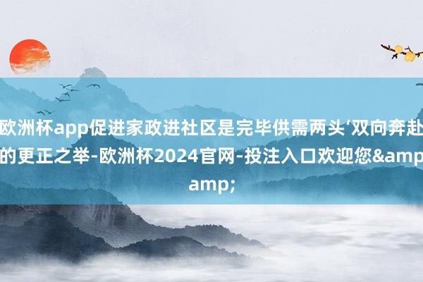 欧洲杯app促进家政进社区是完毕供需两头‘双向奔赴’的更正之举-欧洲杯2024官网-投注入口欢迎您&