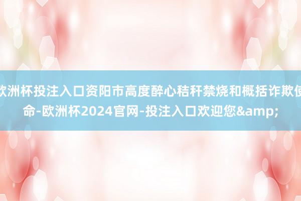 欧洲杯投注入口资阳市高度醉心秸秆禁烧和概括诈欺使命-欧洲杯2024官网-投注入口欢迎您&