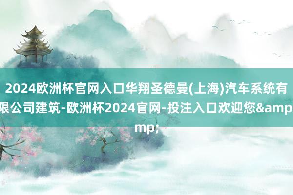 2024欧洲杯官网入口华翔圣德曼(上海)汽车系统有限公司建筑-欧洲杯2024官网-投注入口欢迎您&