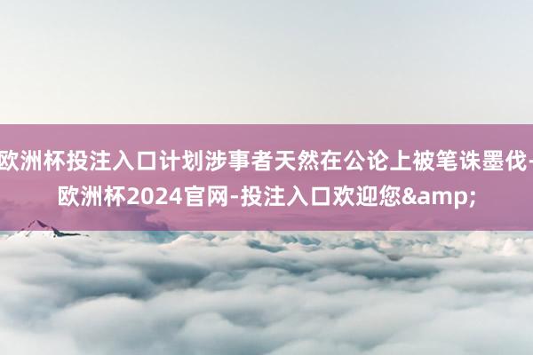 欧洲杯投注入口计划涉事者天然在公论上被笔诛墨伐-欧洲杯2024官网-投注入口欢迎您&