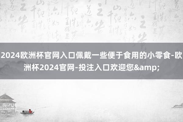 2024欧洲杯官网入口佩戴一些便于食用的小零食-欧洲杯2024官网-投注入口欢迎您&