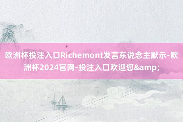 欧洲杯投注入口Richemont发言东说念主默示-欧洲杯2024官网-投注入口欢迎您&