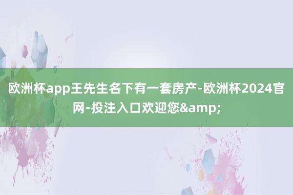 欧洲杯app王先生名下有一套房产-欧洲杯2024官网-投注入口欢迎您&