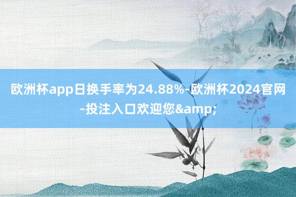 欧洲杯app日换手率为24.88%-欧洲杯2024官网-投注入口欢迎您&