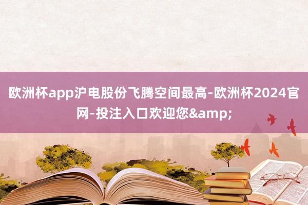 欧洲杯app沪电股份飞腾空间最高-欧洲杯2024官网-投注入口欢迎您&