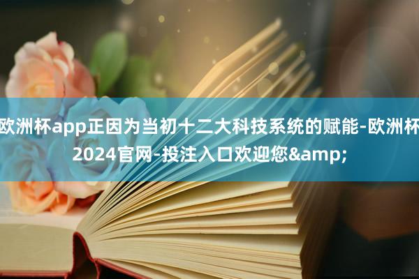 欧洲杯app正因为当初十二大科技系统的赋能-欧洲杯2024官网-投注入口欢迎您&