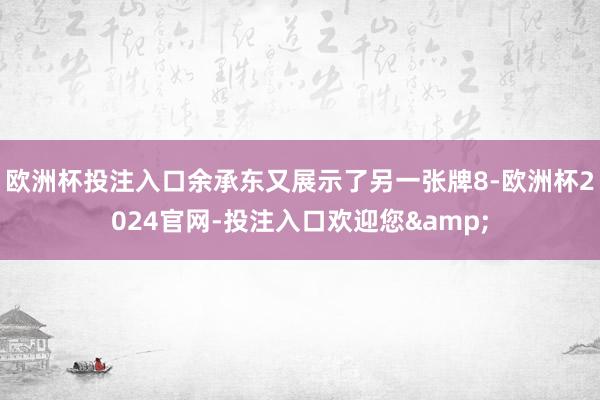 欧洲杯投注入口余承东又展示了另一张牌8-欧洲杯2024官网-投注入口欢迎您&