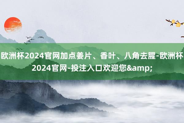 欧洲杯2024官网加点姜片、香叶、八角去腥-欧洲杯2024官网-投注入口欢迎您&