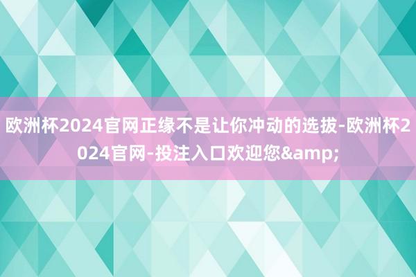 欧洲杯2024官网正缘不是让你冲动的选拔-欧洲杯2024官网-投注入口欢迎您&