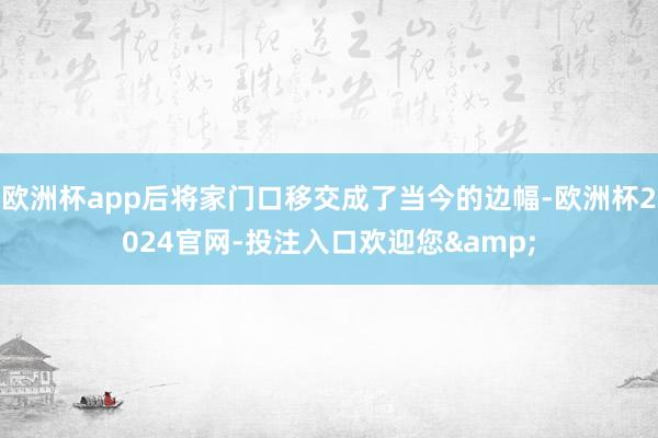 欧洲杯app后将家门口移交成了当今的边幅-欧洲杯2024官网-投注入口欢迎您&