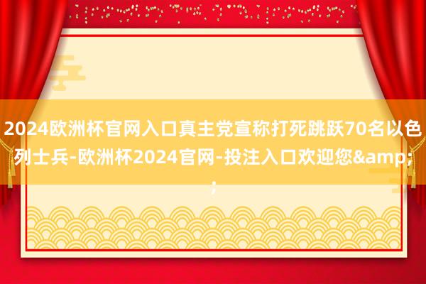 2024欧洲杯官网入口真主党宣称打死跳跃70名以色列士兵-欧洲杯2024官网-投注入口欢迎您&