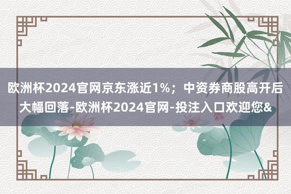 欧洲杯2024官网京东涨近1%；中资券商股高开后大幅回落-欧洲杯2024官网-投注入口欢迎您&