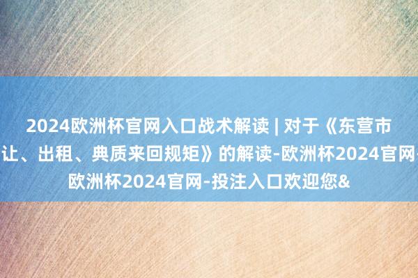 2024欧洲杯官网入口战术解读 | 对于《东营市成立用地使用权转让、出租、典质来回规矩》的解读-欧洲杯2024官网-投注入口欢迎您&