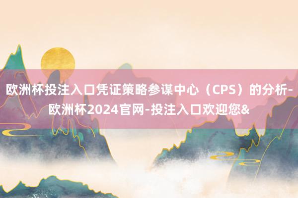 欧洲杯投注入口凭证策略参谋中心（CPS）的分析-欧洲杯2024官网-投注入口欢迎您&