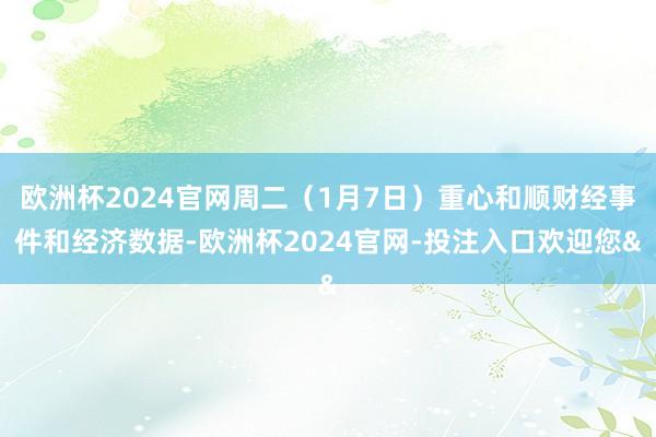 欧洲杯2024官网周二（1月7日）重心和顺财经事件和经济数据-欧洲杯2024官网-投注入口欢迎您&