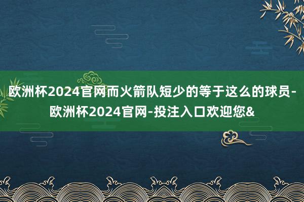 欧洲杯2024官网而火箭队短少的等于这么的球员-欧洲杯2024官网-投注入口欢迎您&