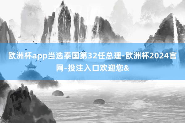 欧洲杯app当选泰国第32任总理-欧洲杯2024官网-投注入口欢迎您&