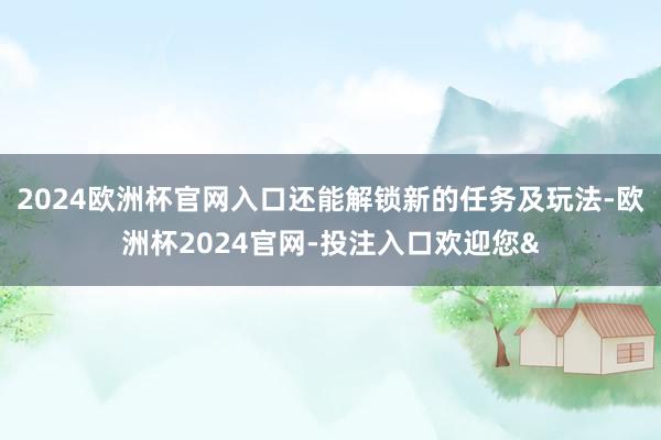 2024欧洲杯官网入口还能解锁新的任务及玩法-欧洲杯2024官网-投注入口欢迎您&