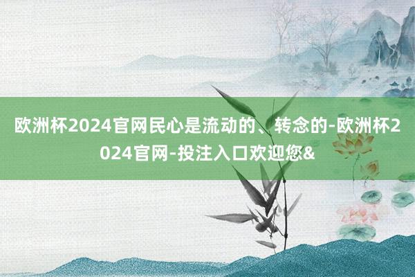 欧洲杯2024官网民心是流动的、转念的-欧洲杯2024官网-投注入口欢迎您&